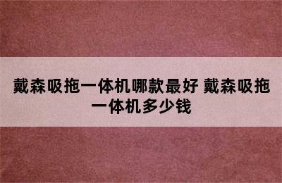 戴森吸拖一体机哪款最好 戴森吸拖一体机多少钱